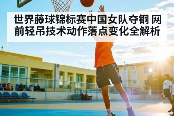 世界藤球锦标赛中国女队夺铜 网前轻吊技术动作落点变化全解析