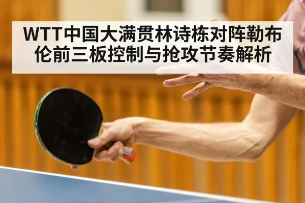 WTT中国大满贯林诗栋对阵勒布伦前三板控制与抢攻节奏解析