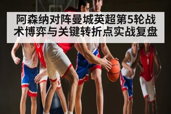 阿森纳对阵曼城英超第5轮战术博弈与关键转折点实战复盘