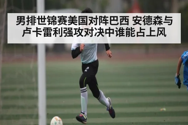男排世锦赛美国对阵巴西 安德森与卢卡雷利强攻对决中谁能占上风