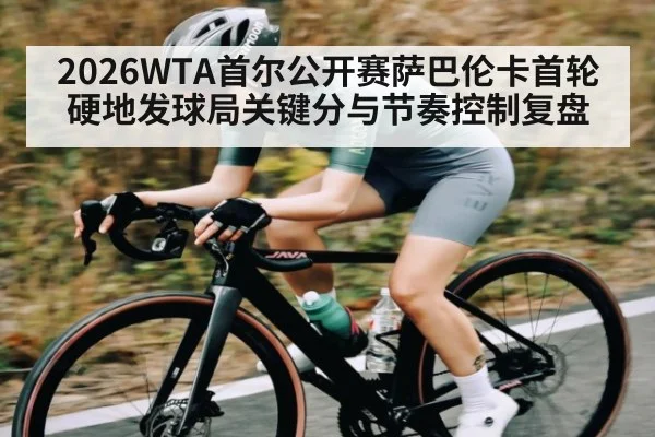 2026WTA首尔公开赛萨巴伦卡首轮硬地发球局关键分与节奏控制复盘