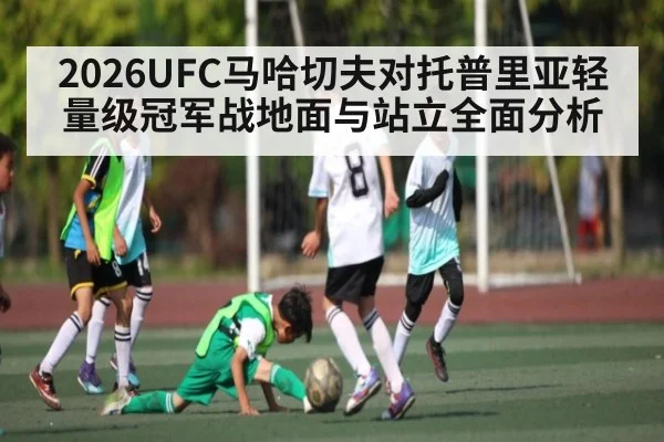2026UFC马哈切夫对托普里亚轻量级冠军战地面与站立全面分析