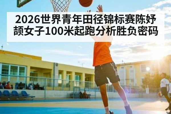 2026世界青年田径锦标赛陈妤颉女子100米起跑分析胜负密码
