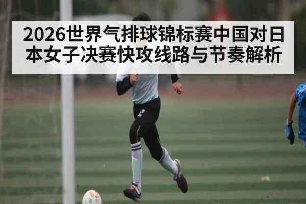 2026世界气排球锦标赛中国对日本女子决赛快攻线路与节奏解析