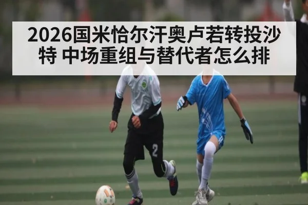 2026国米恰尔汗奥卢若转投沙特 中场重组与替代者怎么排